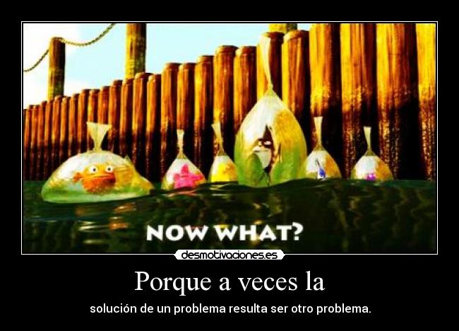 Porque a veces la - solución de un problema resulta ser otro problema.