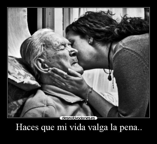 Haces que mi vida valga la pena.. -