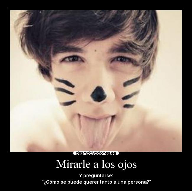 Mirarle a los ojos - Y preguntarse:
¿Cómo se puede querer tanto a una persona?