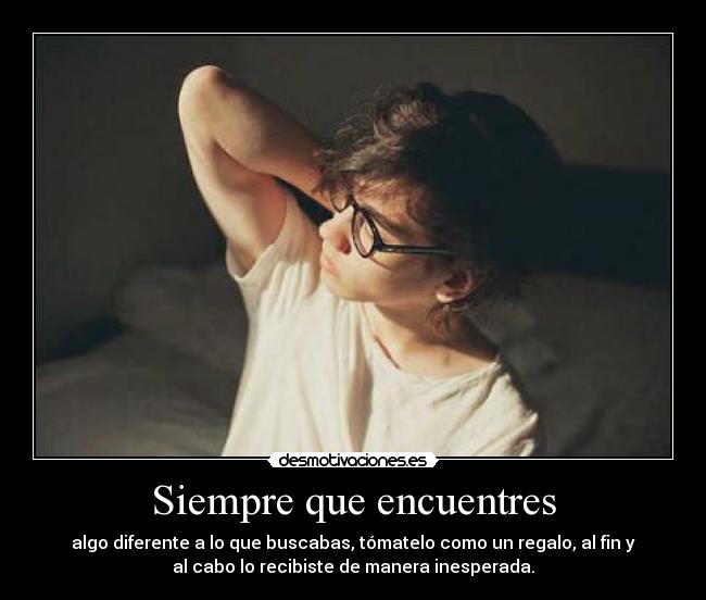Siempre que encuentres - algo diferente a lo que buscabas, tómatelo como un regalo, al fin y
al cabo lo recibiste de manera inesperada.
