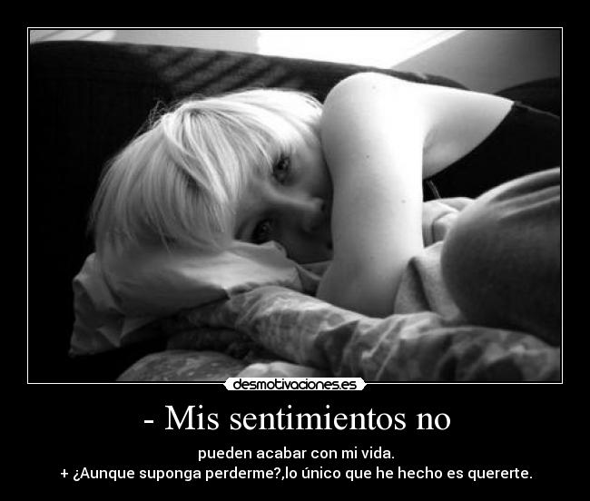 - Mis sentimientos no - pueden acabar con mi vida.
+ ¿Aunque suponga perderme?,lo único que he hecho es quererte.
