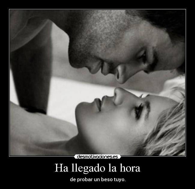 Ha llegado la hora - de probar un beso tuyo.