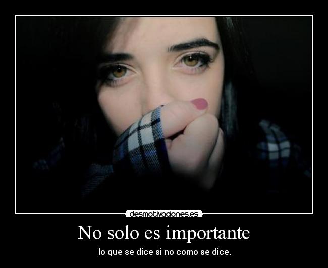 No solo es importante - lo que se dice si no como se dice.