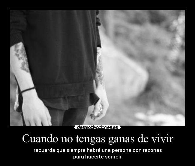 Cuando no tengas ganas de vivir - recuerda que siempre habrá una persona con razones
para hacerte sonreir.