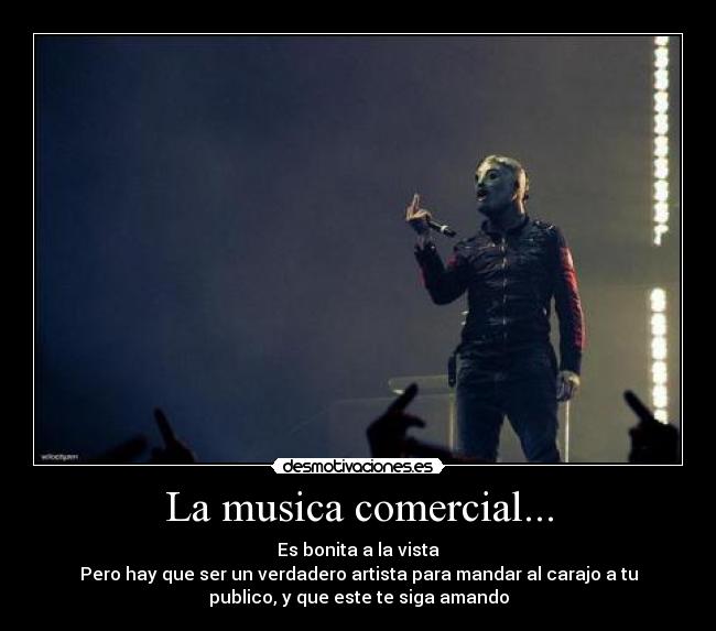 La musica comercial... - Es bonita a la vista
Pero hay que ser un verdadero artista para mandar al carajo a tu
publico, y que este te siga amando