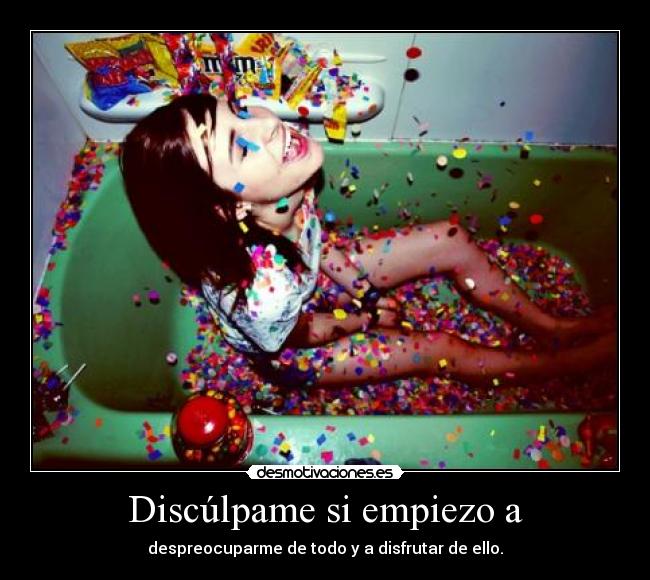 Discúlpame si empiezo a - despreocuparme de todo y a disfrutar de ello.