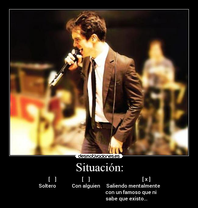 Situación: - [    ]                     [    ]                                           [ x ]
Soltero             Con alguien     Saliendo mentalmente
                                                    con un famoso que ni
                                             sabe que existo...