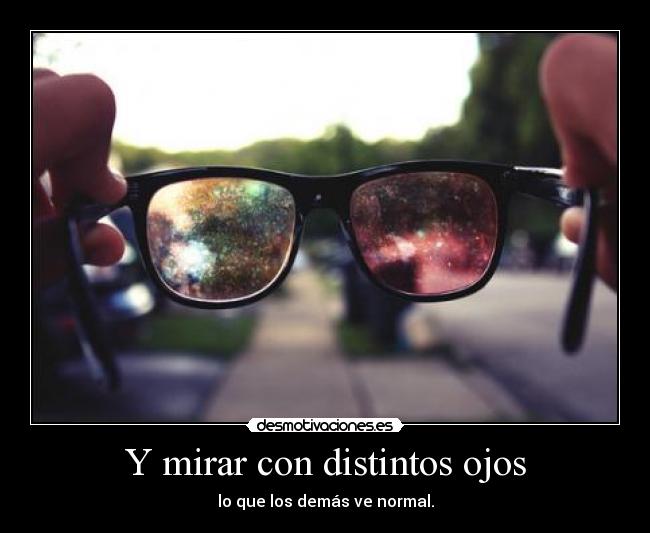 Y mirar con distintos ojos - lo que los demás ve normal.