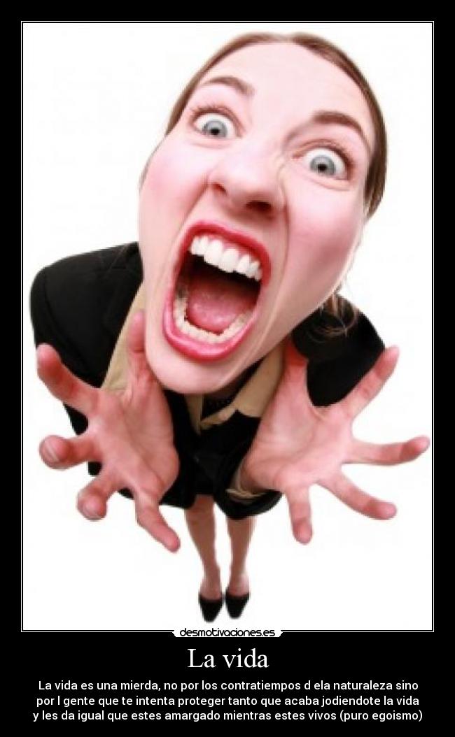La vida - La vida es una mierda, no por los contratiempos d ela naturaleza sino
por l gente que te intenta proteger tanto que acaba jodiendote la vida
y les da igual que estes amargado mientras estes vivos (puro egoismo)