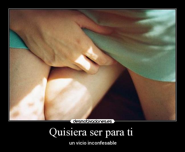 Quisiera ser para ti  - un vicio inconfesable