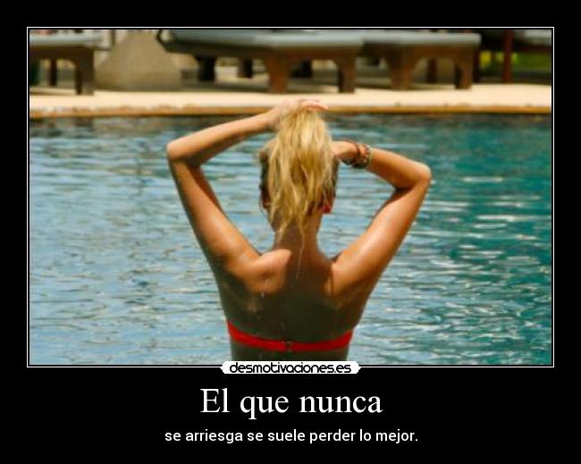 El que nunca - se arriesga se suele perder lo mejor.