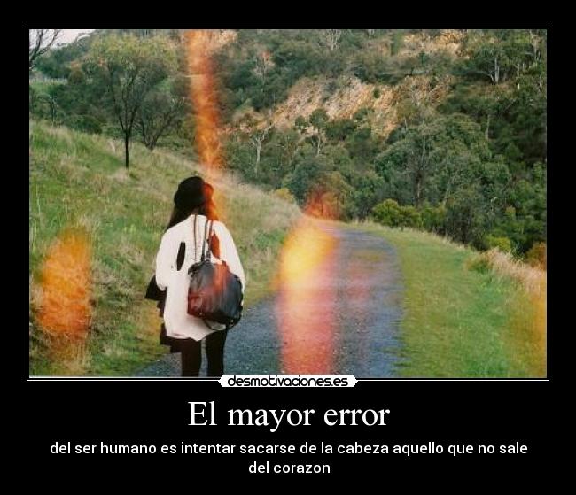 El mayor error - del ser humano es intentar sacarse de la cabeza aquello que no sale del corazon