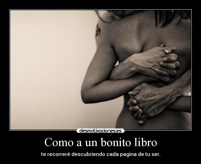 Como a un bonito libro - te recorreré descubriendo cada pagina de tu ser.