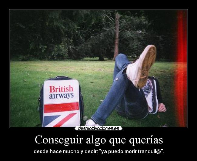 Conseguir algo que querías - desde hace mucho y decir: ya puedo morir tranquil@.