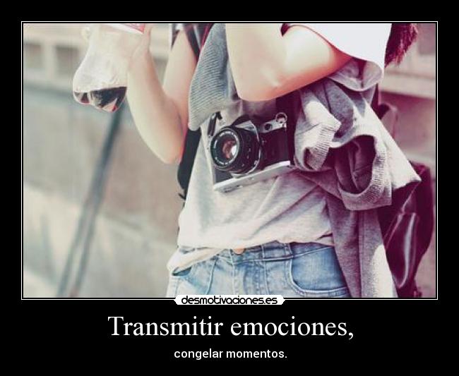 Transmitir emociones, - congelar momentos.