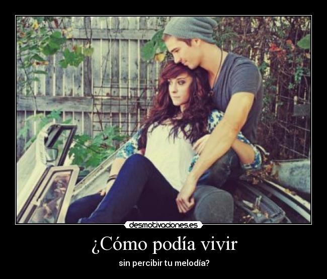 ¿Cómo podía vivir - sin percibir tu melodía?