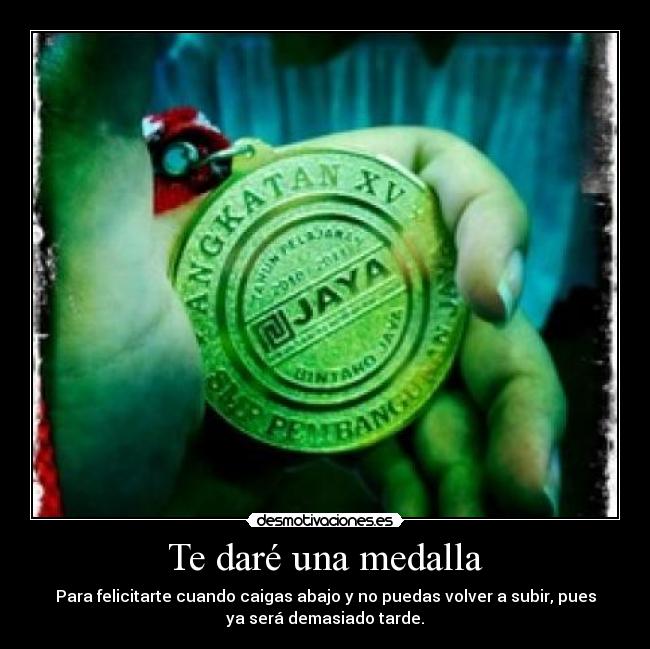 Te daré una medalla - Para felicitarte cuando caigas abajo y no puedas volver a subir, pues
ya será demasiado tarde.