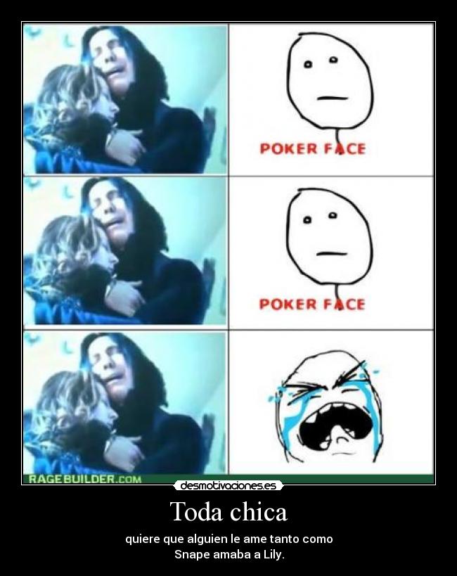 Toda chica - quiere que alguien le ame tanto como
Snape amaba a Lily.