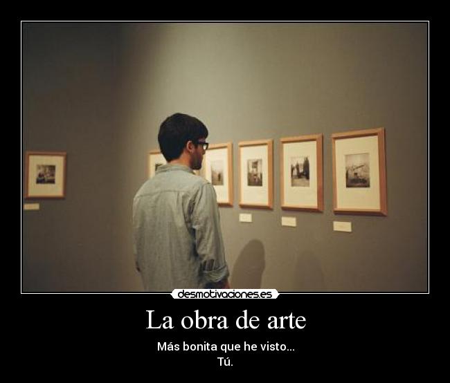 La obra de arte - Más bonita que he visto...
Tú.