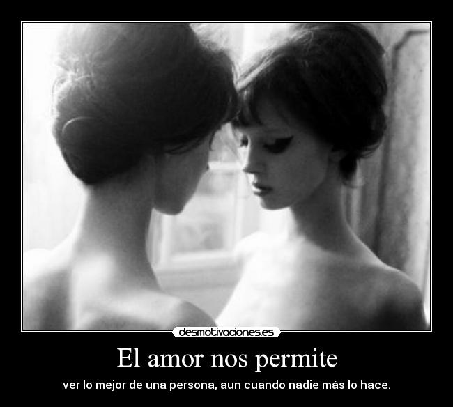 El amor nos permite - ver lo mejor de una persona, aun cuando nadie más lo hace.
