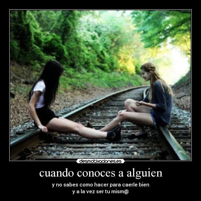 cuando conoces a alguien - y no sabes como hacer para caerle bien
y a la vez ser tu mism@