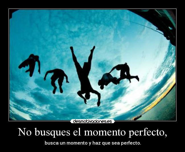 No busques el momento perfecto, -