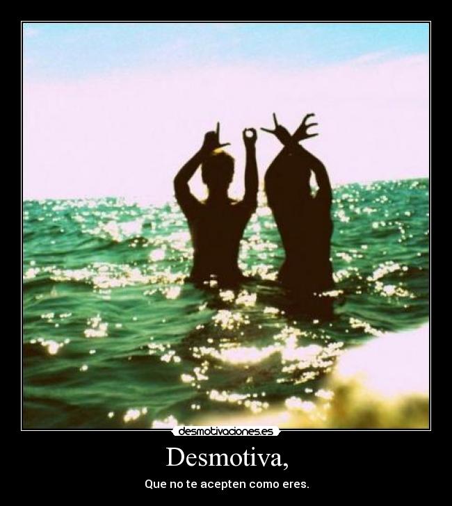 Desmotiva, - Que no te acepten como eres.
