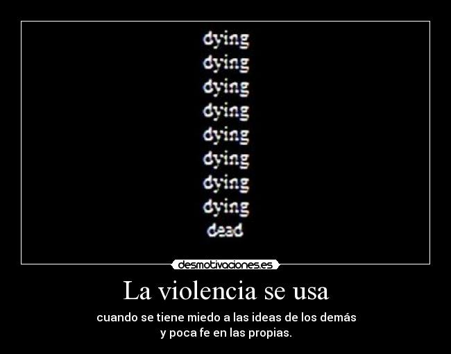 La violencia se usa - cuando se tiene miedo a las ideas de los demás
y poca fe en las propias.