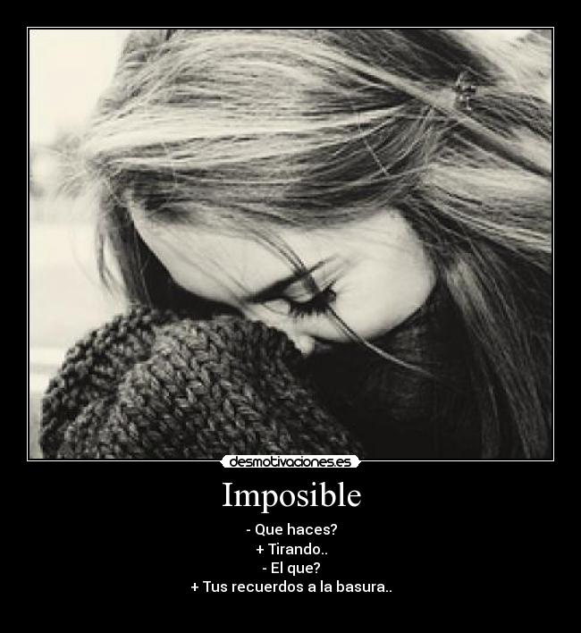 Imposible - - Que haces?
+ Tirando..
- El que?
+ Tus recuerdos a la basura..

