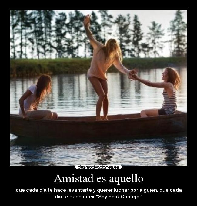 Amistad es aquello - que cada día te hace levantarte y querer luchar por alguien, que cada
dia te hace decir Soy Feliz Contigo!