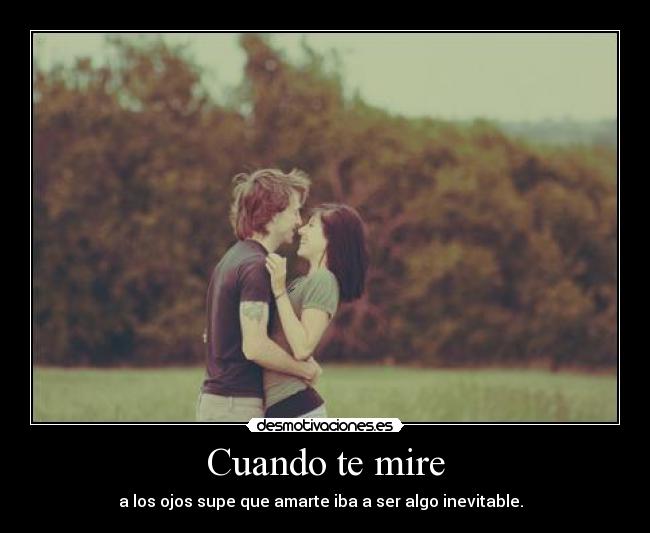 Cuando te mire - a los ojos supe que amarte iba a ser algo inevitable.  