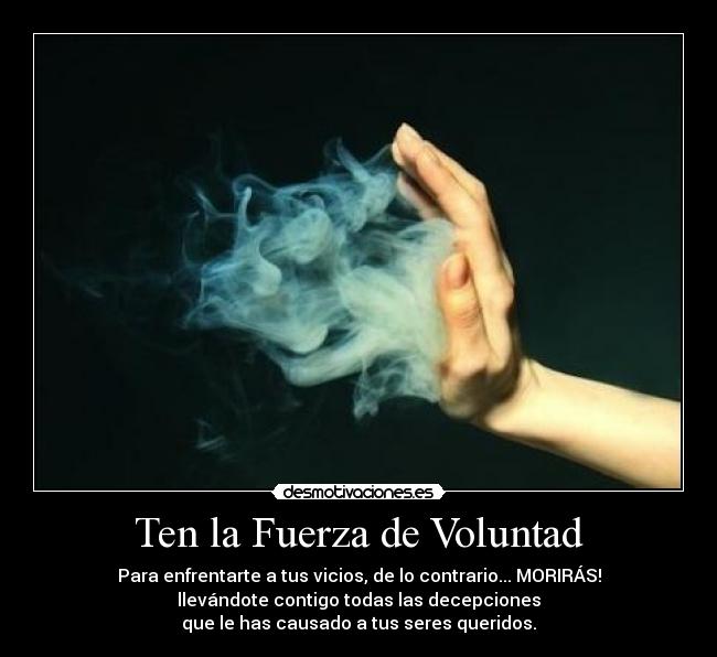 Ten la Fuerza de Voluntad - Para enfrentarte a tus vicios, de lo contrario... MORIRÁS!
llevándote contigo todas las decepciones
que le has causado a tus seres queridos.