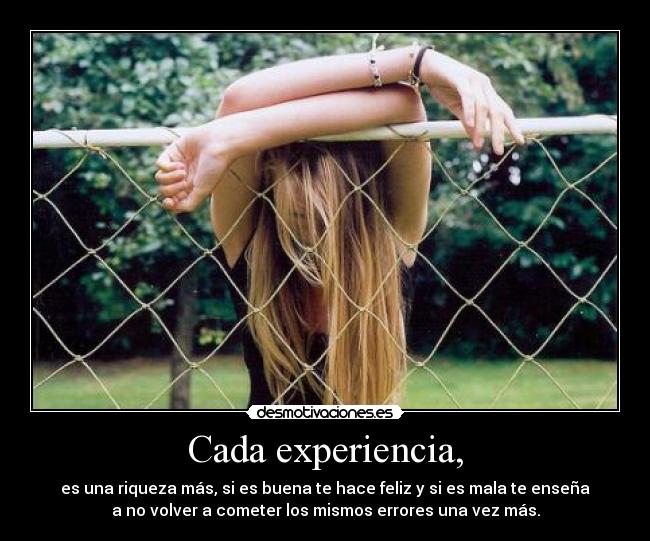 Cada experiencia, - es una riqueza más, si es buena te hace feliz y si es mala te enseña
a no volver a cometer los mismos errores una vez más.