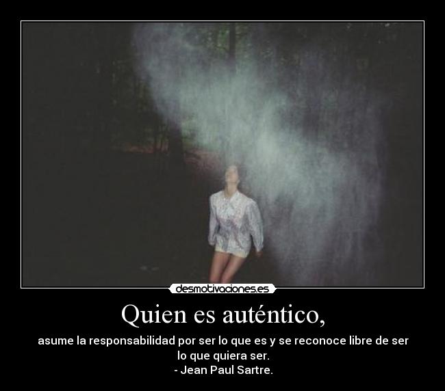 Quien es auténtico, - asume la responsabilidad por ser lo que es y se reconoce libre de ser
lo que quiera ser.
- Jean Paul Sartre.