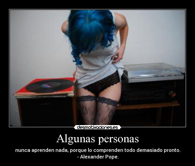 Algunas personas - nunca aprenden nada, porque lo comprenden todo demasiado pronto.
- Alexander Pope.