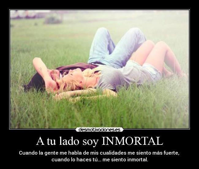 A tu lado soy INMORTAL - Cuando la gente me habla de mis cualidades me siento más fuerte,
cuando lo haces tú... me siento inmortal.