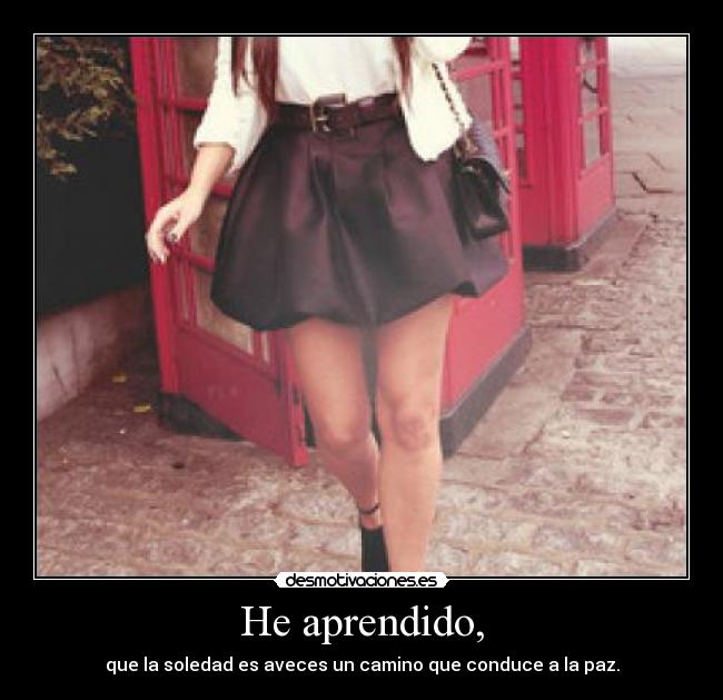 He aprendido, - que la soledad es aveces un camino que conduce a la paz.