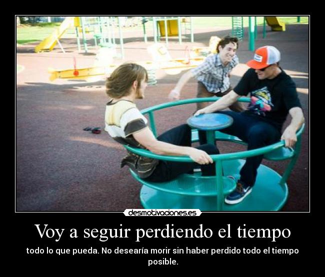Voy a seguir perdiendo el tiempo - todo lo que pueda. No desearía morir sin haber perdido todo el tiempo posible.