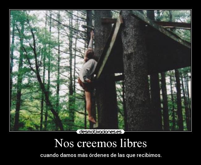 Nos creemos libres - cuando damos más órdenes de las que recibimos.