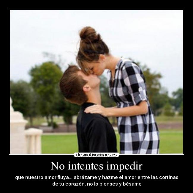 No intentes impedir - que nuestro amor fluya... abrázame y hazme el amor entre las cortinas
de tu corazón, no lo pienses y bésame