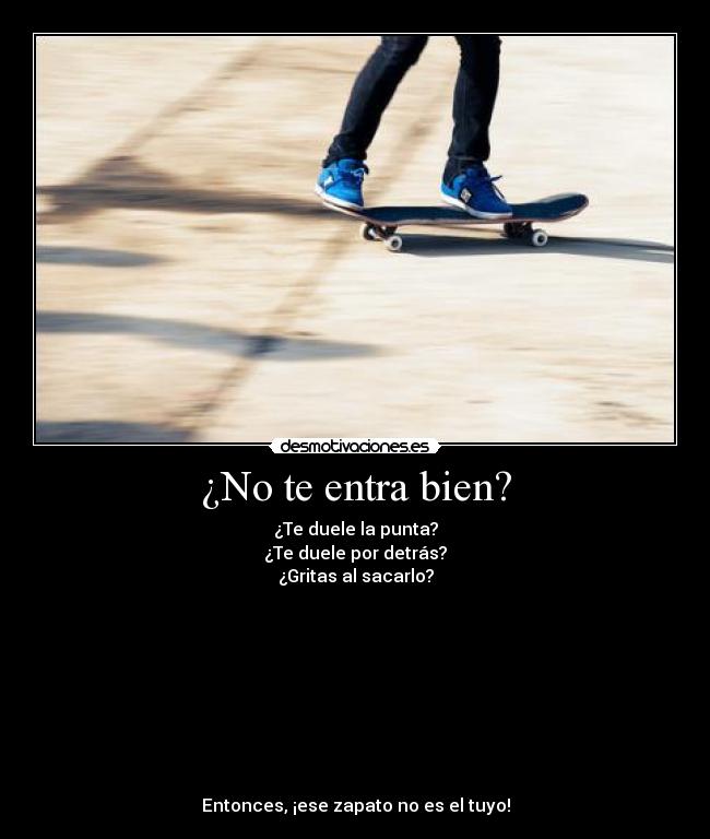 ¿No te entra bien? - ¿Te duele la punta?
¿Te duele por detrás?
¿Gritas al sacarlo?









Entonces, ¡ese zapato no es el tuyo!