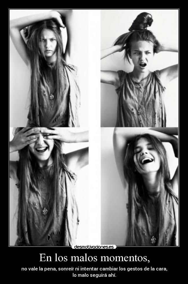 En los malos momentos, - no vale la pena, sonreír ni intentar cambiar los gestos de la cara,
lo malo seguirá ahí.