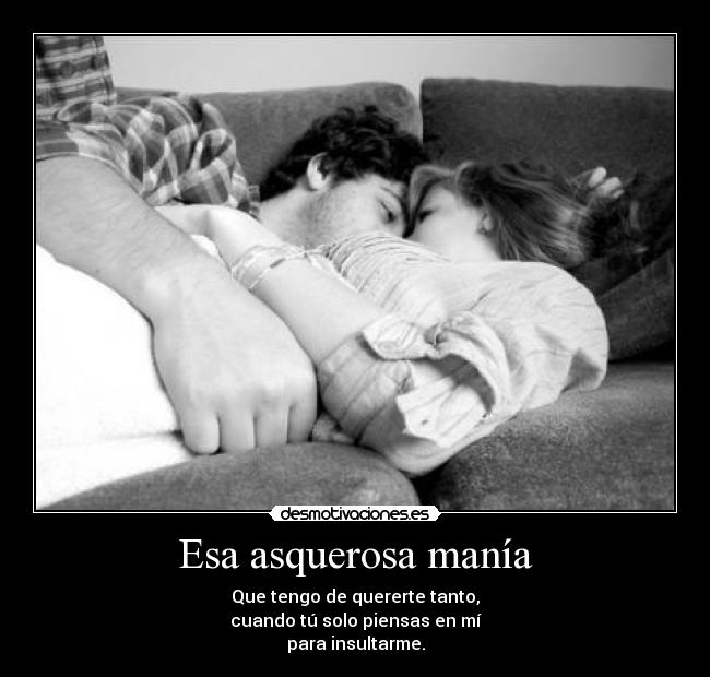 Esa asquerosa manía - Que tengo de quererte tanto,
cuando tú solo piensas en mí
para insultarme.