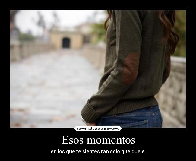 Esos momentos - en los que te sientes tan solo que duele.