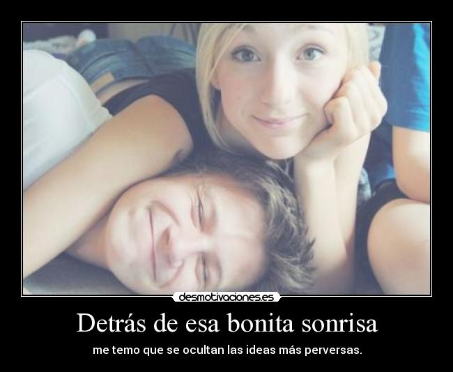 Detrás de esa bonita sonrisa - me temo que se ocultan las ideas más perversas.