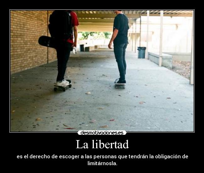 La libertad - es el derecho de escoger a las personas que tendrán la obligación de limitárnosla.