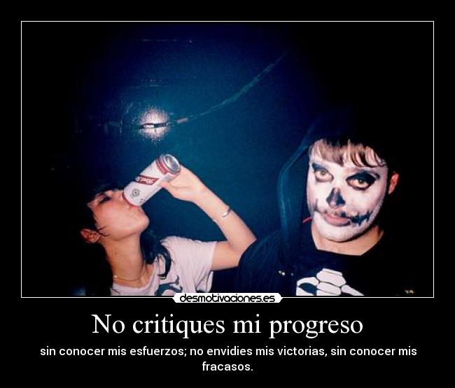 No critiques mi progreso - sin conocer mis esfuerzos; no envidies mis victorias, sin conocer mis fracasos.