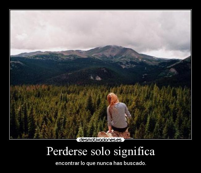 Perderse solo significa - encontrar lo que nunca has buscado.
