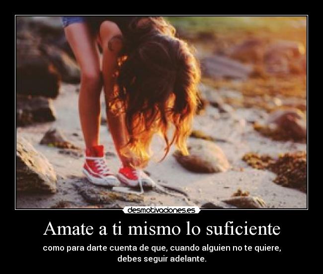 Amate a ti mismo lo suficiente - como para darte cuenta de que, cuando alguien no te quiere,
debes seguir adelante.