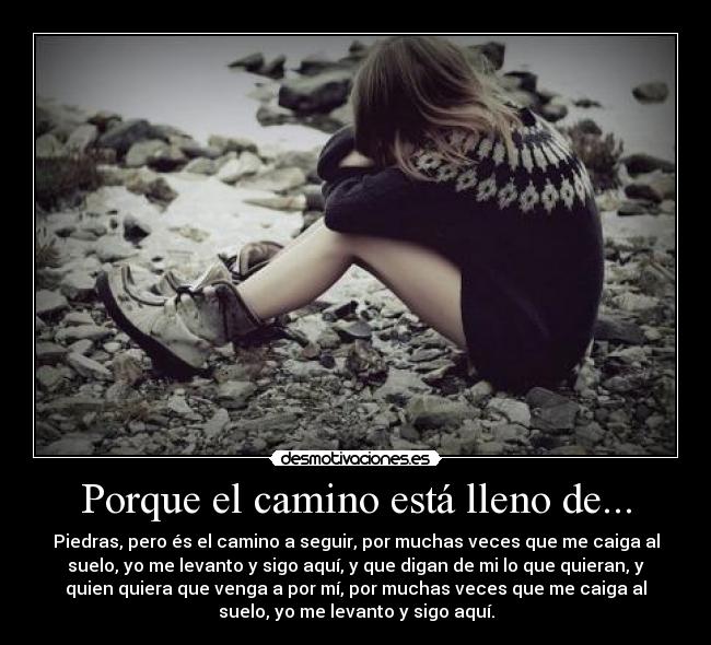 Porque el camino está lleno de... - Piedras, pero és el camino a seguir, por muchas veces que me caiga al
suelo, yo me levanto y sigo aquí, y que digan de mi lo que quieran, y
quien quiera que venga a por mí, por muchas veces que me caiga al
suelo, yo me levanto y sigo aquí.